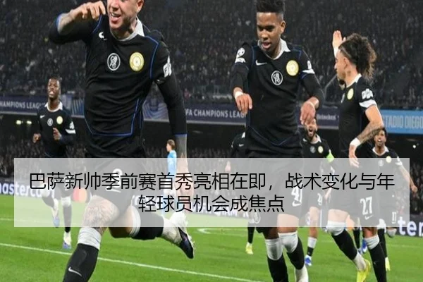 巴萨新帅季前赛首秀亮相在即，战术变化与年轻球员机会成焦点