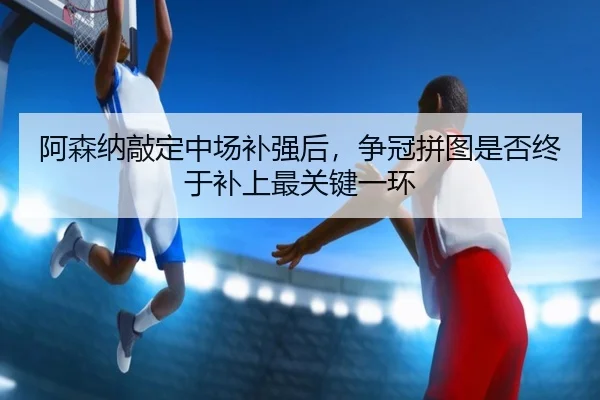 阿森纳敲定中场补强后，争冠拼图是否终于补上最关键一环